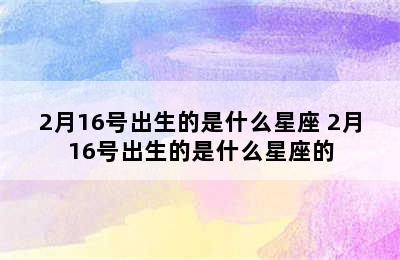 2月16号出生的是什么星座 2月16号出生的是什么星座的